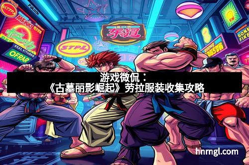 游戏微侃：《古墓丽影崛起》劳拉服装收集攻略